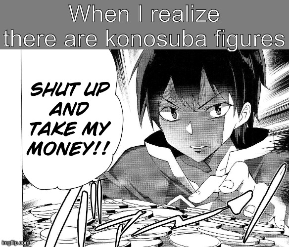 Yes | When I realize there are konosuba figures | image tagged in shut up and take my money | made w/ Imgflip meme maker