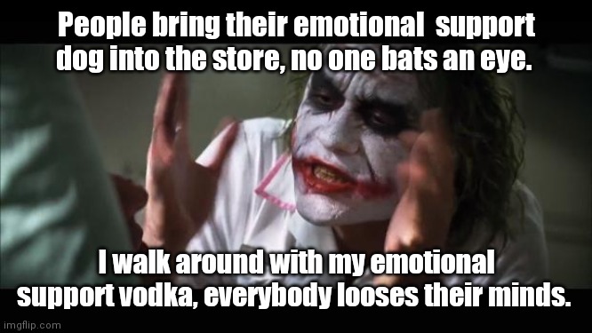 I need support. | People bring their emotional  support dog into the store, no one bats an eye. I walk around with my emotional support vodka, everybody looses their minds. | image tagged in memes,and everybody loses their minds,funny | made w/ Imgflip meme maker