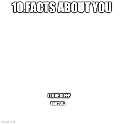 Sleep | 10.FACTS ABOUT YOU; I LOVE SLEEP; THAT’S ALL | image tagged in memes,blank transparent square | made w/ Imgflip meme maker