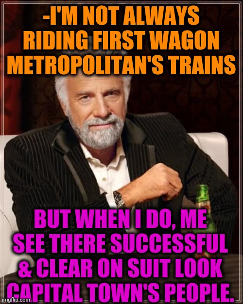 -In last are thief's. | -I'M NOT ALWAYS RIDING FIRST WAGON METROPOLITAN'S TRAINS; BUT WHEN I DO, ME SEE THERE SUCCESSFUL & CLEAR ON SUIT LOOK CAPITAL TOWN'S PEOPLE. | image tagged in memes,the most interesting man in the world,first world problems,successful arab guy,and that class,workers | made w/ Imgflip meme maker