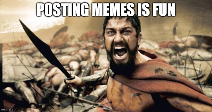 Sparta Leonidas | POSTING MEMES IS FUN | image tagged in memes,sparta leonidas | made w/ Imgflip meme maker