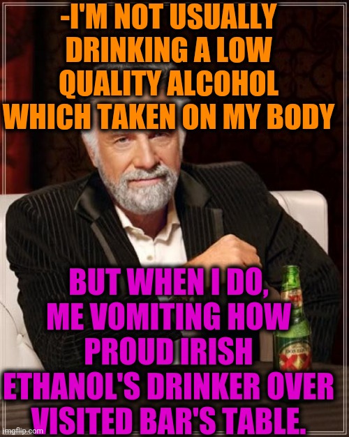 -Irish behavior. | -I'M NOT USUALLY DRINKING A LOW QUALITY ALCOHOL WHICH TAKEN ON MY BODY; BUT WHEN I DO, ME VOMITING HOW PROUD IRISH ETHANOL'S DRINKER OVER VISITED BAR'S TABLE. | image tagged in memes,the most interesting man in the world,ireland,wine drinker,i don't always,vomit | made w/ Imgflip meme maker
