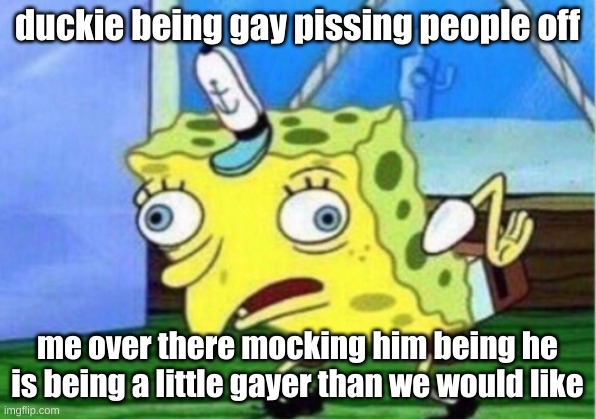 mmm mmmm mmmmmmmmm | duckie being gay pissing people off; me over there mocking him being he is being a little gayer than we would like | image tagged in memes,mocking spongebob | made w/ Imgflip meme maker
