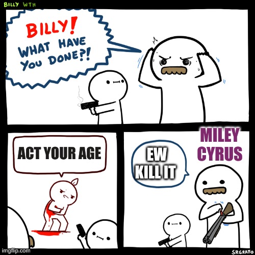 Billy, What Have You Done | MILEY CYRUS; ACT YOUR AGE; EW KILL IT | image tagged in billy what have you done | made w/ Imgflip meme maker