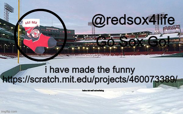 https://scratch.mit.edu/projects/460073389/ | i have made the funny https://scratch.mit.edu/projects/460073389/; haha del self advertising | image tagged in redsox4life | made w/ Imgflip meme maker