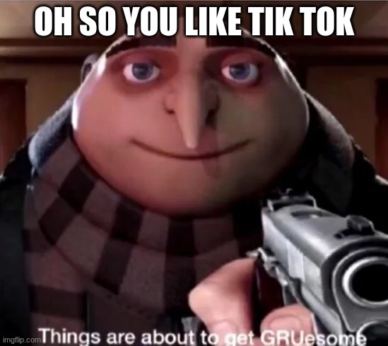 GRUesome | OH SO YOU LIKE TIK TOK | image tagged in gruesome | made w/ Imgflip meme maker