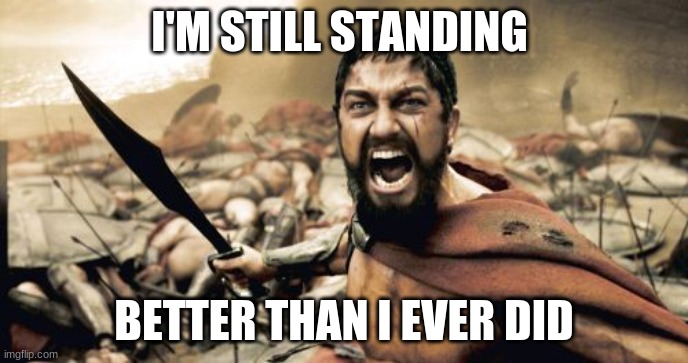 still standing | I'M STILL STANDING; BETTER THAN I EVER DID | image tagged in memes,sparta leonidas | made w/ Imgflip meme maker