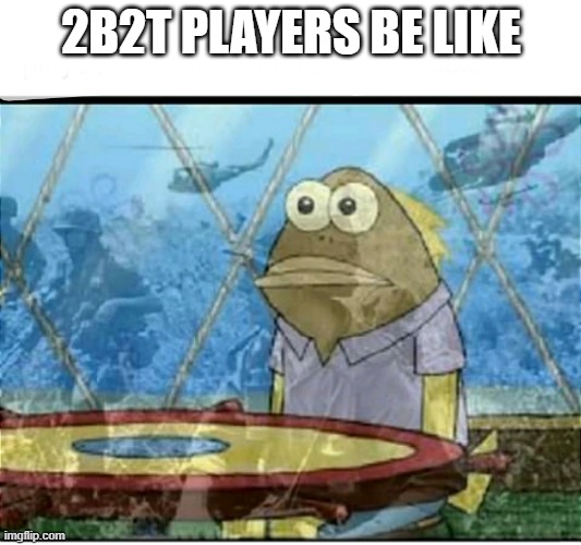 2b2t players be like | 2B2T PLAYERS BE LIKE | image tagged in spongebob fish vietnam flashback | made w/ Imgflip meme maker