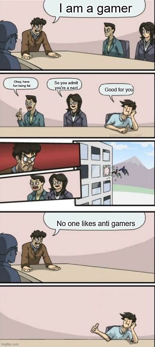 I hate anti gamers #1 | I am a gamer; Okay, have fun being fat; So you admit you're a nazi; Good for you; No one likes anti gamers | image tagged in boardroom meeting sugg 2,gamer | made w/ Imgflip meme maker