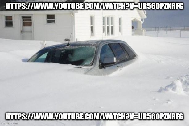 https://www.youtube.com/watch?v=ur560pZKRfg | HTTPS://WWW.YOUTUBE.COM/WATCH?V=UR560PZKRFG; HTTPS://WWW.YOUTUBE.COM/WATCH?V=UR560PZKRFG | image tagged in snow storm large | made w/ Imgflip meme maker