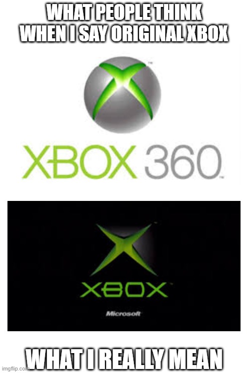 nobody remember the og xbox? | WHAT PEOPLE THINK WHEN I SAY ORIGINAL XBOX; WHAT I REALLY MEAN | image tagged in blank white template,xbox | made w/ Imgflip meme maker