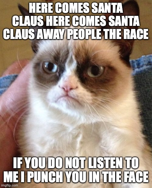 Grumpy Cat | HERE COMES SANTA CLAUS HERE COMES SANTA CLAUS AWAY PEOPLE THE RACE; IF YOU DO NOT LISTEN TO ME I PUNCH YOU IN THE FACE | image tagged in memes,grumpy cat | made w/ Imgflip meme maker