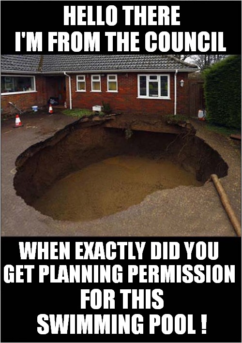 Unauthorised Building Work ? | HELLO THERE; I'M FROM THE COUNCIL; WHEN EXACTLY DID YOU GET PLANNING PERMISSION; FOR THIS SWIMMING POOL ! | image tagged in fun,unauthorised,swimming pool,sink hole | made w/ Imgflip meme maker