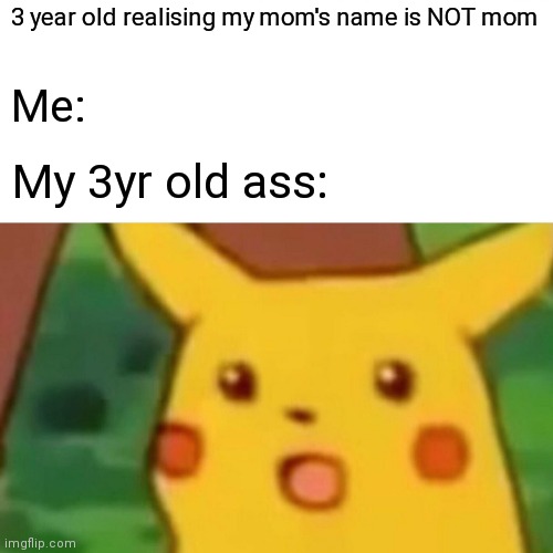 Surprised Pikachu | 3 year old realising my mom's name is NOT mom; Me:; My 3yr old ass: | image tagged in memes,surprised pikachu | made w/ Imgflip meme maker