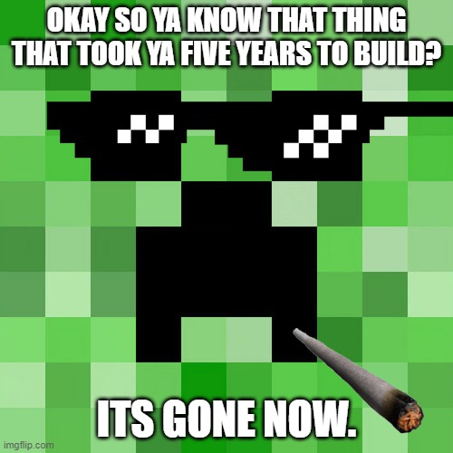 IT'S GONE NOW. | OKAY SO YA KNOW THAT THING THAT TOOK YA FIVE YEARS TO BUILD? ITS GONE NOW. | image tagged in memes,scumbag minecraft | made w/ Imgflip meme maker