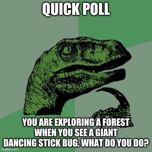 get stickbugged in this question lol | QUICK POLL; YOU ARE EXPLORING A FOREST WHEN YOU SEE A GIANT DANCING STICK BUG. WHAT DO YOU DO? | image tagged in memes,philosoraptor,polls | made w/ Imgflip meme maker