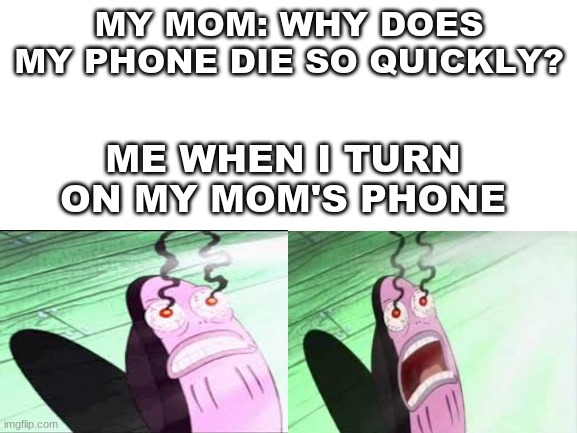 Seriously, that's my mom for real | MY MOM: WHY DOES MY PHONE DIE SO QUICKLY? ME WHEN I TURN ON MY MOM'S PHONE | image tagged in blank white template | made w/ Imgflip meme maker