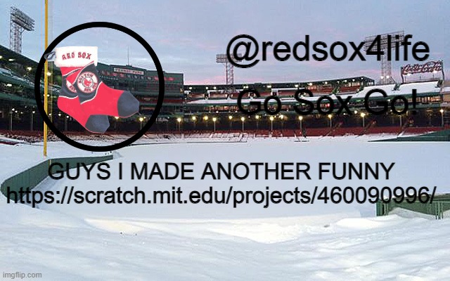 hey del i made a title | GUYS I MADE ANOTHER FUNNY
https://scratch.mit.edu/projects/460090996/ | image tagged in redsox4life | made w/ Imgflip meme maker