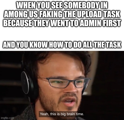 i actually did this in a match when red was faking the upload | WHEN YOU SEE SOMEBODY IN AMONG US FAKING THE UPLOAD TASK BECAUSE THEY WENT TO ADMIN FIRST; AND YOU KNOW HOW TO DO ALL THE TASK | image tagged in yeah this is big brain time,among us | made w/ Imgflip meme maker