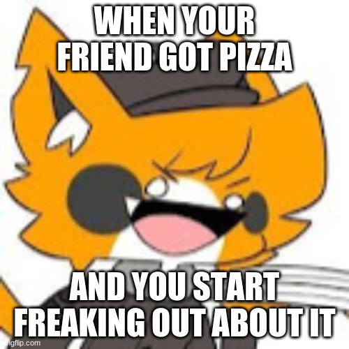 tsp pizza night | WHEN YOUR FRIEND GOT PIZZA; AND YOU START FREAKING OUT ABOUT IT | image tagged in tsp pizza night | made w/ Imgflip meme maker