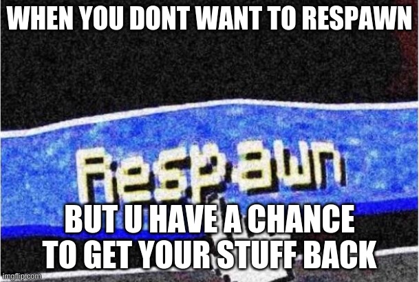 Respawn | WHEN YOU DONT WANT TO RESPAWN; BUT U HAVE A CHANCE TO GET YOUR STUFF BACK | image tagged in respawn | made w/ Imgflip meme maker