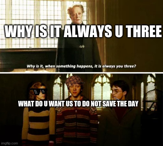 Always you three | WHY IS IT ALWAYS U THREE; WHAT DO U WANT US TO DO NOT SAVE THE DAY | image tagged in always you three | made w/ Imgflip meme maker