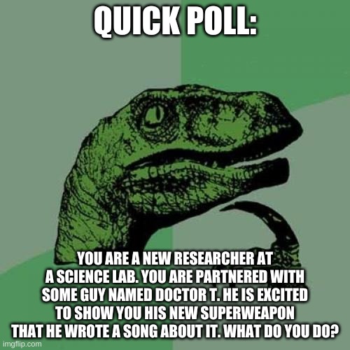 im so excited about my superweapon that will take over boom beach that i wrote a question about it | QUICK POLL:; YOU ARE A NEW RESEARCHER AT A SCIENCE LAB. YOU ARE PARTNERED WITH SOME GUY NAMED DOCTOR T. HE IS EXCITED TO SHOW YOU HIS NEW SUPERWEAPON THAT HE WROTE A SONG ABOUT IT. WHAT DO YOU DO? | image tagged in memes,philosoraptor,polls | made w/ Imgflip meme maker