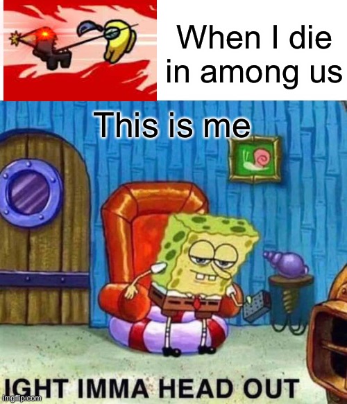 Spongebob Ight Imma Head Out | When I die in among us; This is me | image tagged in memes,spongebob ight imma head out | made w/ Imgflip meme maker