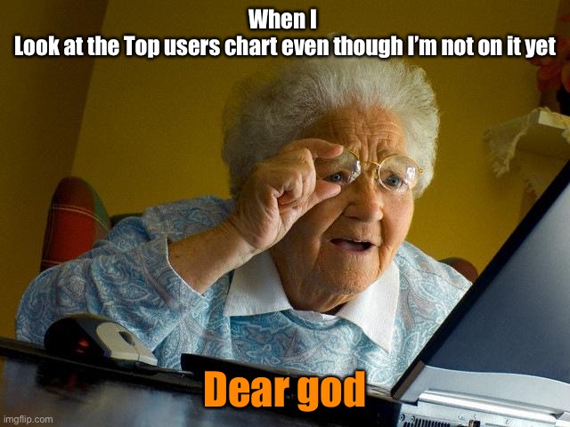 The chart | When I 
Look at the Top users chart even though I’m not on it yet; Dear god | image tagged in memes,grandma finds the internet | made w/ Imgflip meme maker