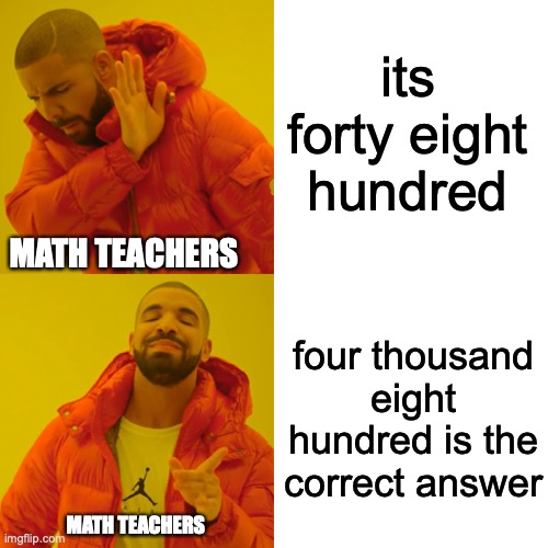 relatable anyone?? | its forty eight hundred; MATH TEACHERS; four thousand eight hundred is the correct answer; MATH TEACHERS | image tagged in memes,drake hotline bling,math teacher,school | made w/ Imgflip meme maker