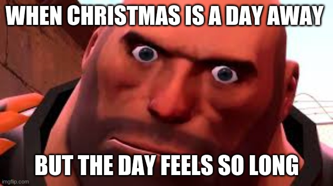 so long.... | WHEN CHRISTMAS IS A DAY AWAY; BUT THE DAY FEELS SO LONG | image tagged in funny | made w/ Imgflip meme maker