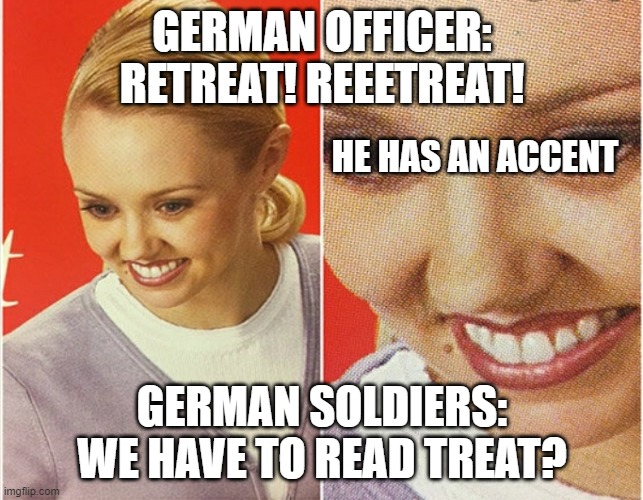 Read Treat! | GERMAN OFFICER: RETREAT! REEETREAT! HE HAS AN ACCENT; GERMAN SOLDIERS: WE HAVE TO READ TREAT? | image tagged in wait what | made w/ Imgflip meme maker