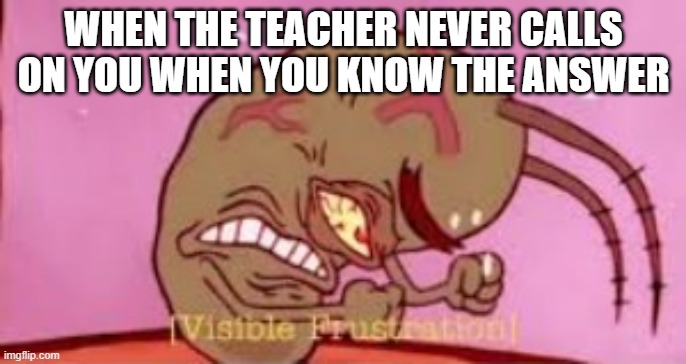 Visible Frustration | WHEN THE TEACHER NEVER CALLS ON YOU WHEN YOU KNOW THE ANSWER | image tagged in visible frustration | made w/ Imgflip meme maker