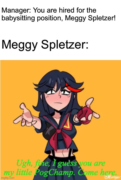 Ugh, fine, I guess you are my little PogChamp | Manager: You are hired for the babysitting position, Meggy Spletzer! Meggy Spletzer: | image tagged in ugh fine i guess you are my little pogchamp | made w/ Imgflip meme maker