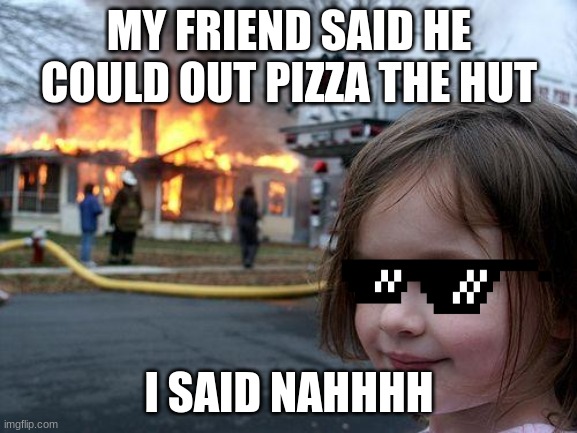 nO ONe OuT pIzZaS tHE hUt | MY FRIEND SAID HE COULD OUT PIZZA THE HUT; I SAID NAHHHH | image tagged in memes,disaster girl | made w/ Imgflip meme maker