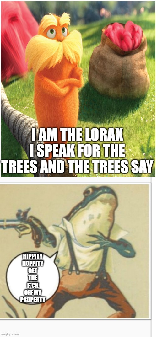 HEHE | I AM THE LORAX I SPEAK FOR THE TREES AND THE TREES SAY; HIPPITY HOPPITY GET THE F*CK OFF MY PROPERTY | image tagged in hippity hoppity blank | made w/ Imgflip meme maker