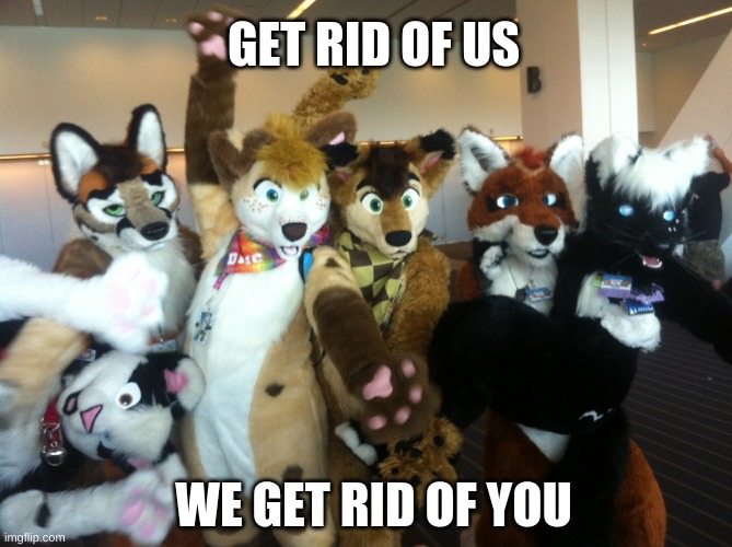 Furries | WE GET RID OF YOU GET RID OF US | image tagged in furries | made w/ Imgflip meme maker