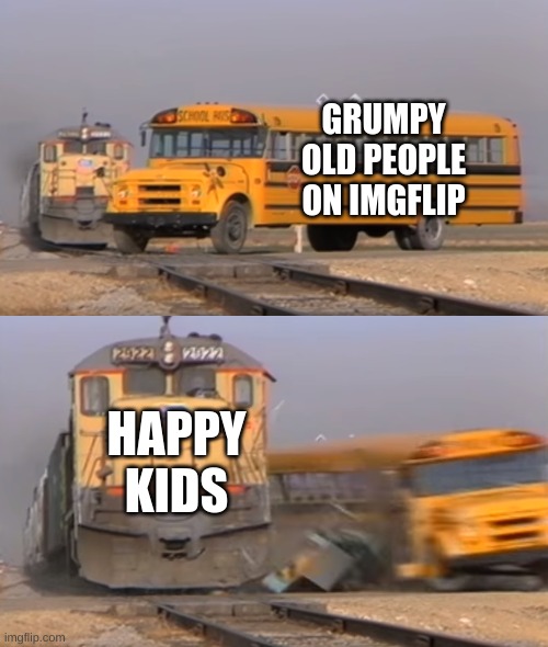 A train hitting a school bus | GRUMPY OLD PEOPLE ON IMGFLIP HAPPY KIDS | image tagged in a train hitting a school bus | made w/ Imgflip meme maker