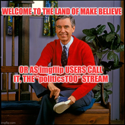 Mr. Rogers | WELCOME TO THE LAND OF MAKE BELIEVE; OR AS imgflip USERS CALL IT, THE "politicsTOO" STREAM | image tagged in mr rogers | made w/ Imgflip meme maker