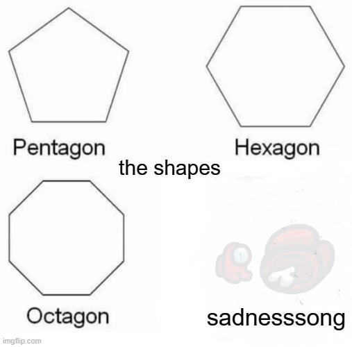 Pentagon Hexagon Octagon Meme | the shapes; sadnesssong | image tagged in memes,pentagon hexagon octagon | made w/ Imgflip meme maker