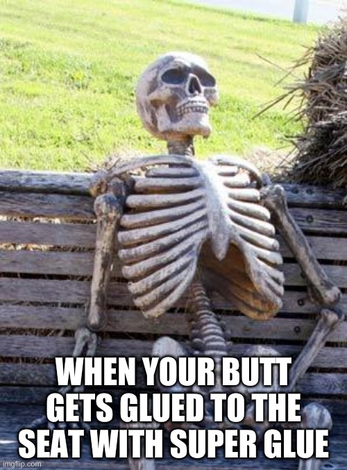 Waiting Skeleton | WHEN YOUR BUTT GETS GLUED TO THE SEAT WITH SUPER GLUE | image tagged in memes,waiting skeleton | made w/ Imgflip meme maker