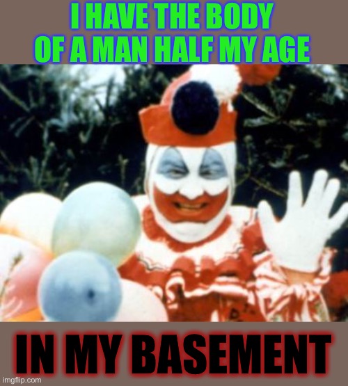 I put so much effort in.. | I HAVE THE BODY OF A MAN HALF MY AGE; IN MY BASEMENT | image tagged in pogo the clown aka john wayne gacy,excercise,serial killer,basement,burial,dark humour | made w/ Imgflip meme maker