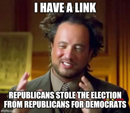 The Conspiracy Goes So Deep! | I HAVE A LINK; REPUBLICANS STOLE THE ELECTION FROM REPUBLICANS FOR DEMOCRATS | image tagged in memes,ancient aliens | made w/ Imgflip meme maker