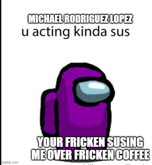 why sus someone over coffee? | MICHAEL RODRIGUEZ LOPEZ; YOUR FRICKEN SUSING ME OVER FRICKEN COFFEE | image tagged in ur acting kinda sus | made w/ Imgflip meme maker