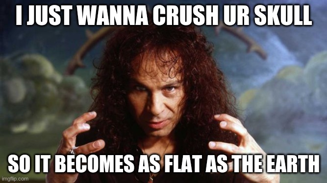 MUST..... CRUSH..... SKULL | I JUST WANNA CRUSH UR SKULL; SO IT BECOMES AS FLAT AS THE EARTH | image tagged in ronnie james dio | made w/ Imgflip meme maker