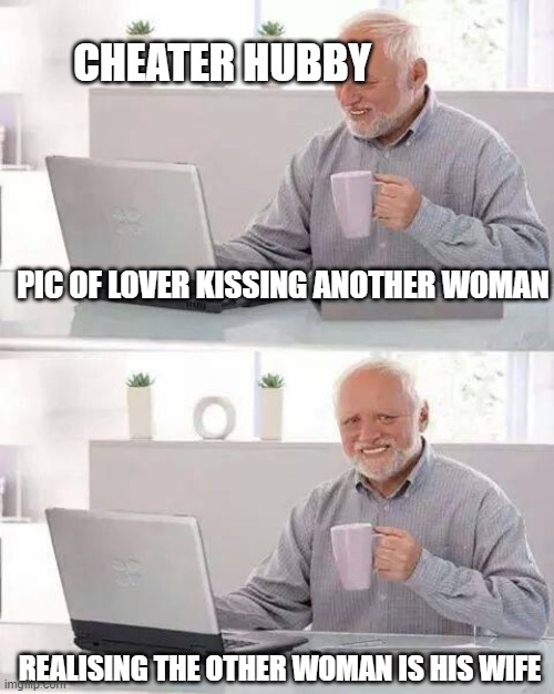 Hide the Pain Harold | CHEATER HUBBY; PIC OF LOVER KISSING ANOTHER WOMAN; REALISING THE OTHER WOMAN IS HIS WIFE | image tagged in memes,hide the pain harold | made w/ Imgflip meme maker