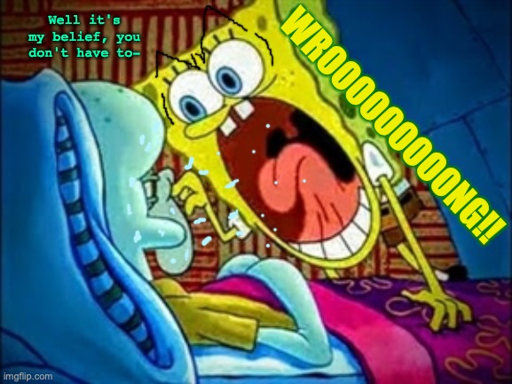 spongebob shouts that you're wrong. | Well it's my belief, you don't have to- WROOOOOOOOONG!! | image tagged in spongebob yelling,wrong,squidward,what the hell is wrong with you people,shut up,shouting | made w/ Imgflip meme maker