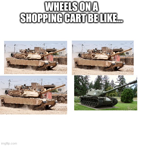 Wheels on A shopping cart be like... | WHEELS ON A SHOPPING CART BE LIKE... | image tagged in tanks | made w/ Imgflip meme maker