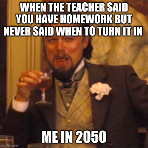 true facts | WHEN THE TEACHER SAID YOU HAVE HOMEWORK BUT NEVER SAID WHEN TO TURN IT IN; ME IN 2050 | image tagged in memes,laughing leo | made w/ Imgflip meme maker