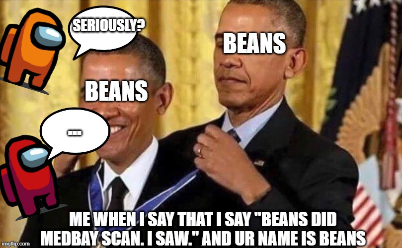 Bad Among Us Defending | SERIOUSLY? BEANS; BEANS; ... ME WHEN I SAY THAT I SAY "BEANS DID MEDBAY SCAN. I SAW." AND UR NAME IS BEANS | image tagged in obama medal | made w/ Imgflip meme maker